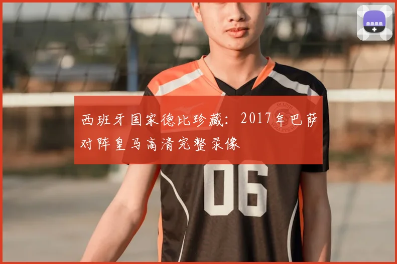 西班牙国家德比珍藏：2017年巴萨对阵皇马高清完整录像