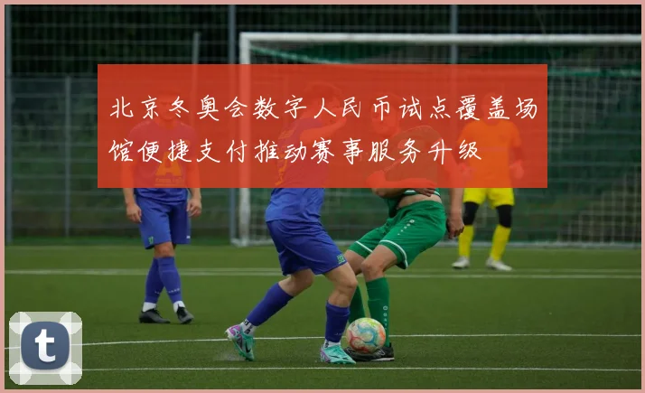 北京冬奥会数字人民币试点覆盖场馆便捷支付推动赛事服务升级