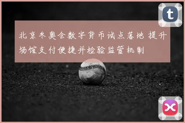 北京冬奥会数字货币试点落地 提升场馆支付便捷并检验监管机制