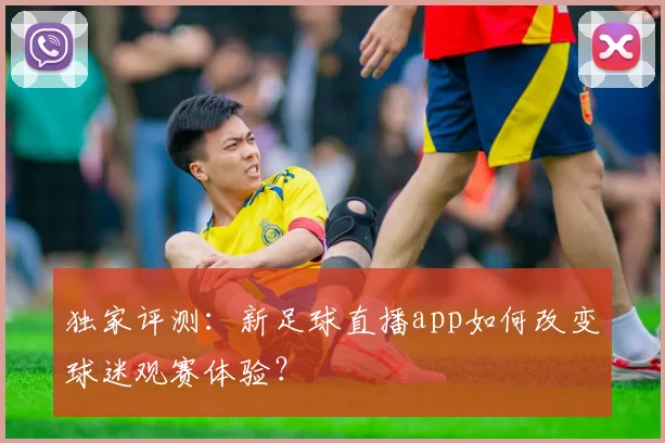 独家评测：新足球直播app如何改变球迷观赛体验？
