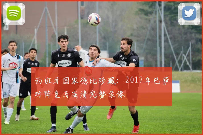 西班牙国家德比珍藏：2017年巴萨对阵皇马高清完整录像