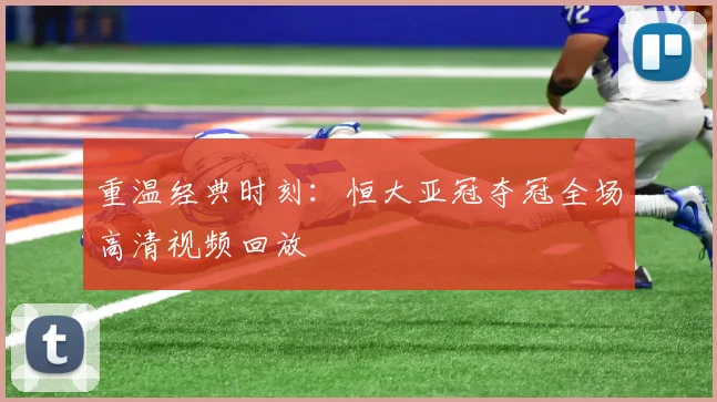 重温经典时刻：恒大亚冠夺冠全场高清视频回放