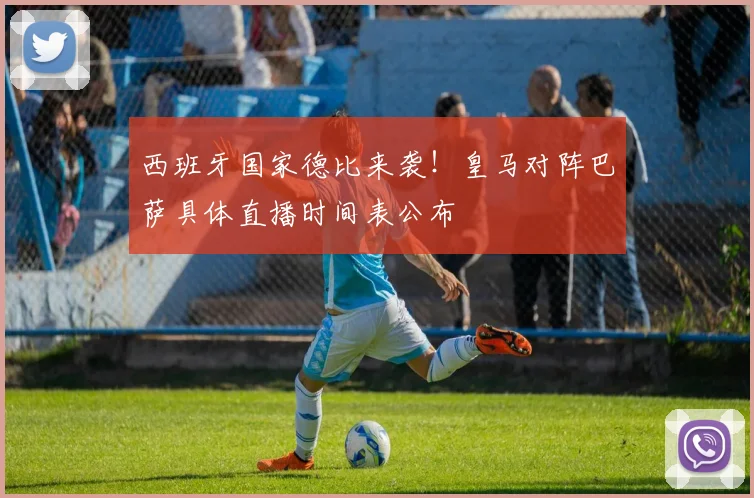 西班牙国家德比来袭！皇马对阵巴萨具体直播时间表公布