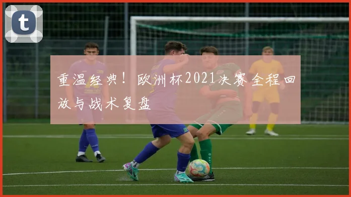 重温经典！欧洲杯2021决赛全程回放与战术复盘