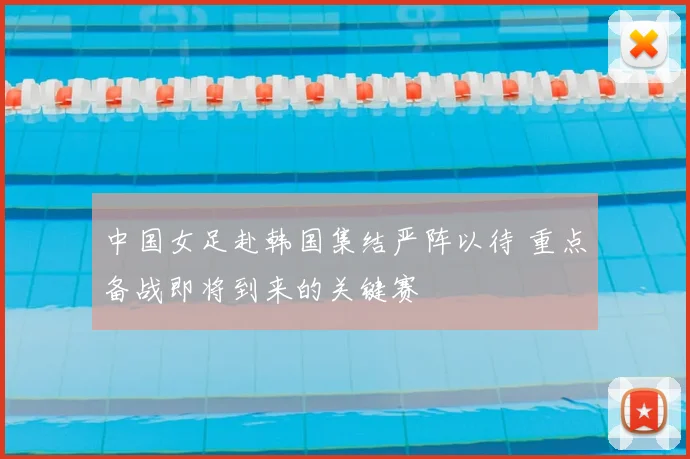 中国女足赴韩国集结严阵以待 重点备战即将到来的关键赛