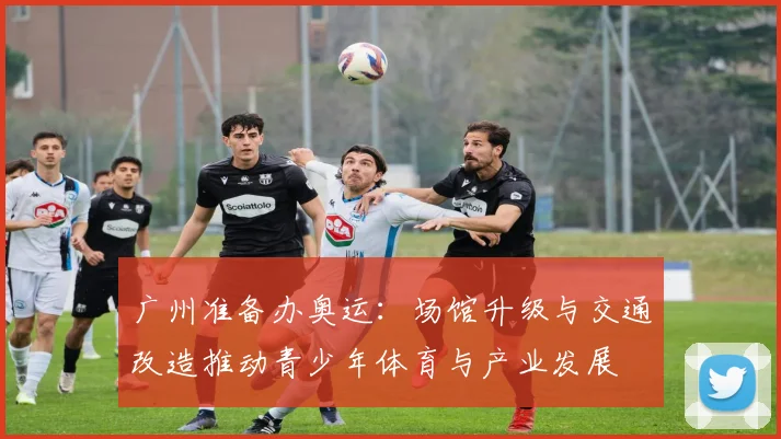 广州准备办奥运：场馆升级与交通改造推动青少年体育与产业发展