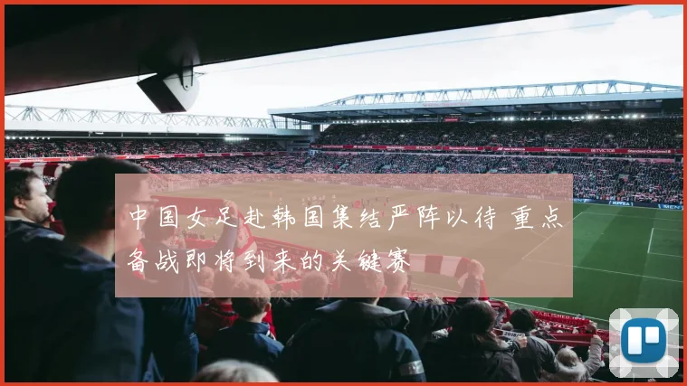 中国女足赴韩国集结严阵以待 重点备战即将到来的关键赛