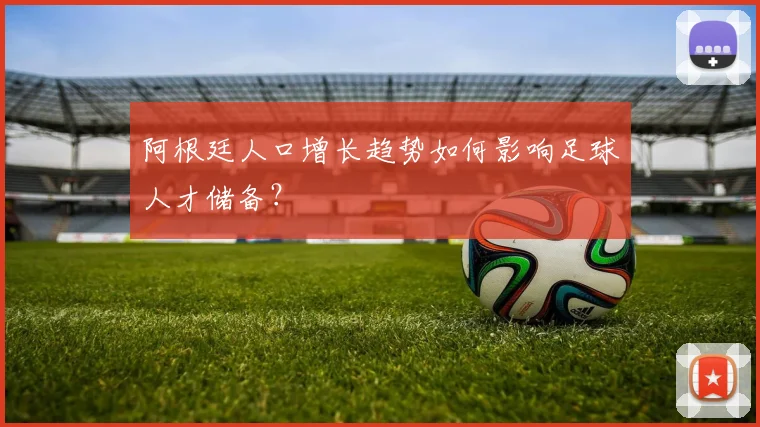 阿根廷人口增长趋势如何影响足球人才储备？