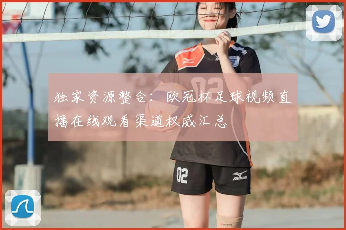 独家资源整合：欧冠杯足球视频直播在线观看渠道权威汇总